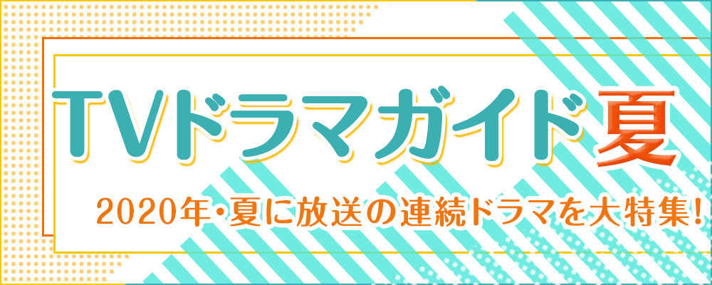 2020年・夏に放送の連続ドラマを大特集！　役柄紹介や記者会見リポートを掲載!!　あらすじも随時更新します★