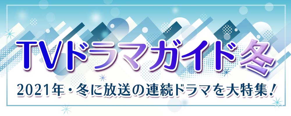 2021年・冬に放送の連続ドラマを大特集！　役柄紹介や記者会見リポートを掲載!!　あらすじも随時更新します★