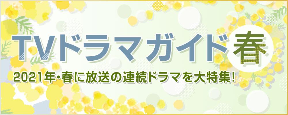 2021年・春に放送の連続ドラマを大特集！　役柄紹介や記者会見リポートを掲載!!　あらすじも随時更新します★