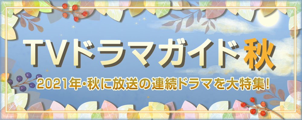 2021年・秋に放送の連続ドラマを大特集！　役柄紹介や記者会見リポートを掲載!!　あらすじも随時更新します★