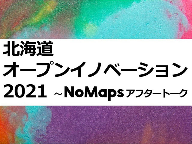 北海道オープンイノベーション2021～NoMapsアフタートーク