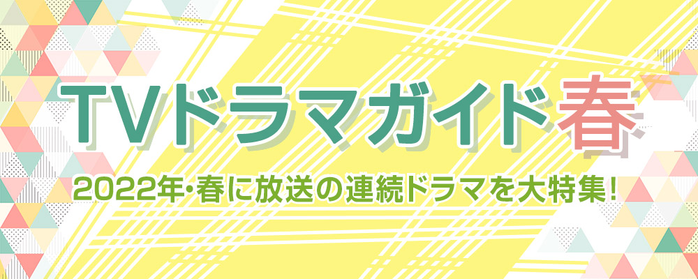 2022年・春に放送の連続ドラマを大特集！　役柄紹介や記者会見リポートを掲載!!　あらすじも随時更新します★