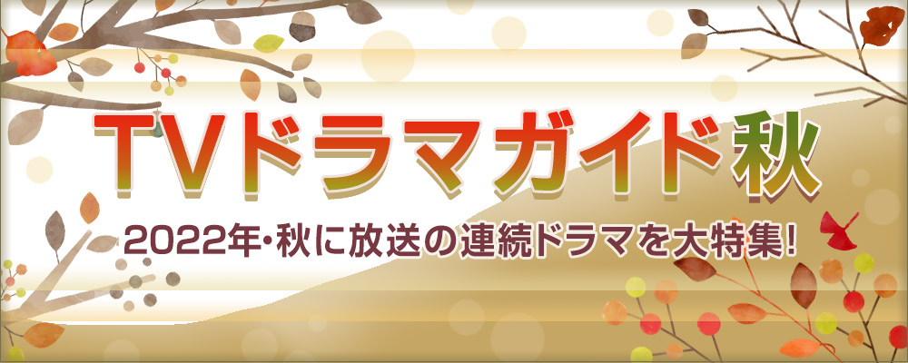 2022年・秋に放送の連続ドラマを大特集！　役柄紹介や記者会見リポートを掲載!!　あらすじも随時更新します★