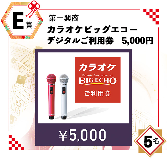 E賞:第一興商「カラオケ ビッグエコー デジタルご利用券」5,000円/5名 E賞:第一興商「カラオケ ビッグエコー デジタルご利用券」5,000円/5名