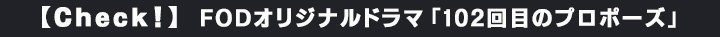 FODオリジナルドラマ「102回目のプロポーズ」